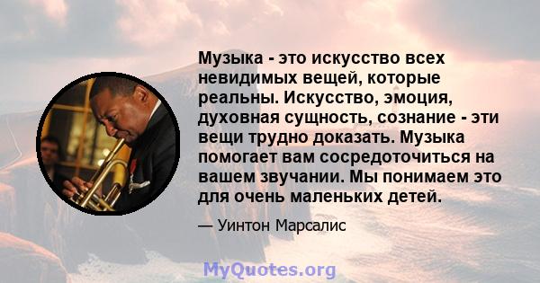 Музыка - это искусство всех невидимых вещей, которые реальны. Искусство, эмоция, духовная сущность, сознание - эти вещи трудно доказать. Музыка помогает вам сосредоточиться на вашем звучании. Мы понимаем это для очень