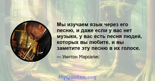 Мы изучаем язык через его песню, и даже если у вас нет музыки, у вас есть песня людей, которых вы любите, и вы заметите эту песню в их голосе.