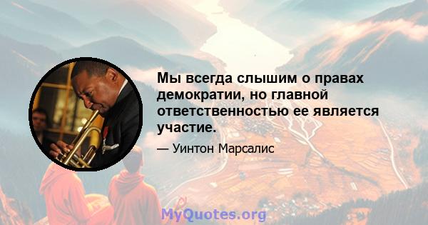 Мы всегда слышим о правах демократии, но главной ответственностью ее является участие.