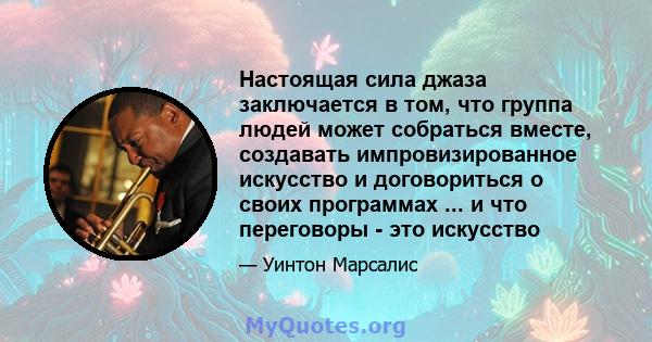 Настоящая сила джаза заключается в том, что группа людей может собраться вместе, создавать импровизированное искусство и договориться о своих программах ... и что переговоры - это искусство