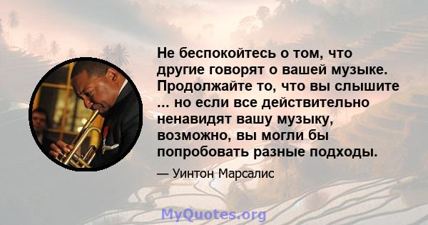 Не беспокойтесь о том, что другие говорят о вашей музыке. Продолжайте то, что вы слышите ... но если все действительно ненавидят вашу музыку, возможно, вы могли бы попробовать разные подходы.