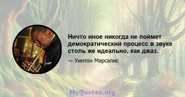 Ничто иное никогда не поймет демократический процесс в звуке столь же идеально, как джаз.