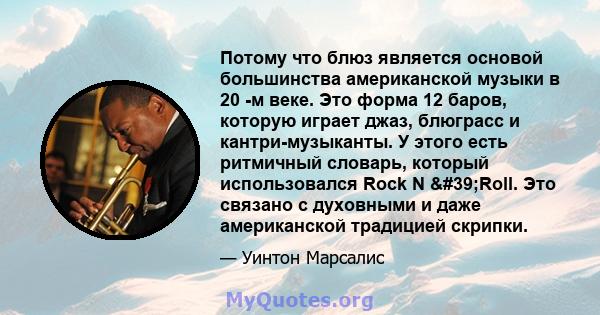 Потому что блюз является основой большинства американской музыки в 20 -м веке. Это форма 12 баров, которую играет джаз, блюграсс и кантри-музыканты. У этого есть ритмичный словарь, который использовался Rock N