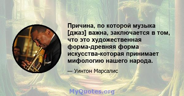 Причина, по которой музыка [джаз] важна, заключается в том, что это художественная форма-древняя форма искусства-которая принимает мифологию нашего народа.