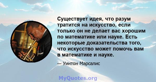 Существует идея, что разум тратится на искусство, если только он не делает вас хорошим по математике или науке. Есть некоторые доказательства того, что искусство может помочь вам в математике и науке.