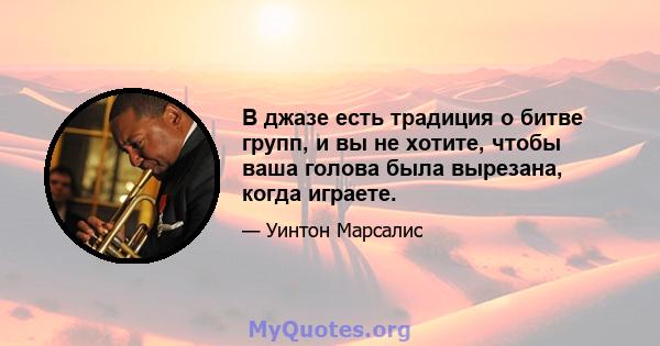 В джазе есть традиция о битве групп, и вы не хотите, чтобы ваша голова была вырезана, когда играете.