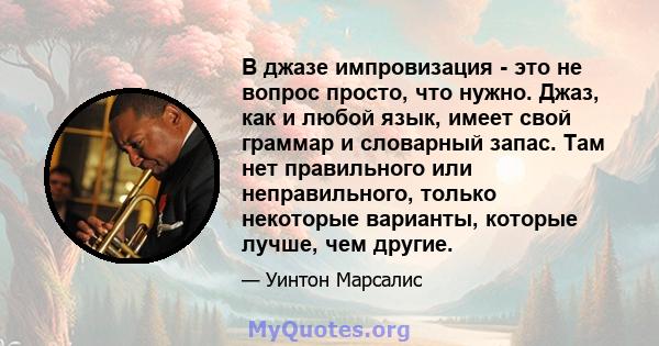 В джазе импровизация - это не вопрос просто, что нужно. Джаз, как и любой язык, имеет свой граммар и словарный запас. Там нет правильного или неправильного, только некоторые варианты, которые лучше, чем другие.