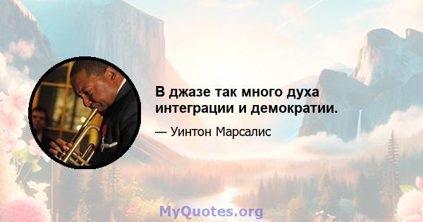 В джазе так много духа интеграции и демократии.