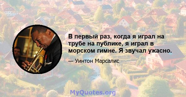 В первый раз, когда я играл на трубе на публике, я играл в морском гимне. Я звучал ужасно.