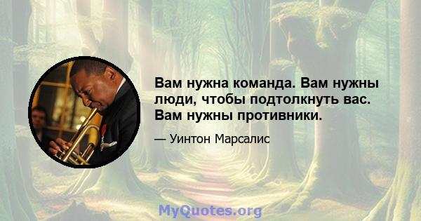 Вам нужна команда. Вам нужны люди, чтобы подтолкнуть вас. Вам нужны противники.