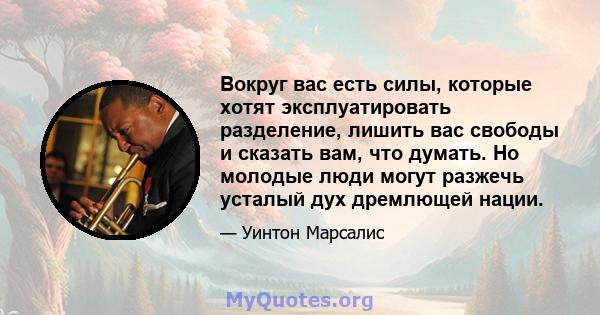 Вокруг вас есть силы, которые хотят эксплуатировать разделение, лишить вас свободы и сказать вам, что думать. Но молодые люди могут разжечь усталый дух дремлющей нации.