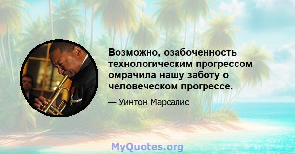 Возможно, озабоченность технологическим прогрессом омрачила нашу заботу о человеческом прогрессе.