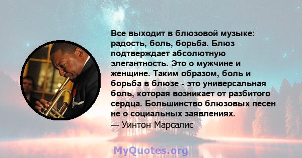 Все выходит в блюзовой музыке: радость, боль, борьба. Блюз подтверждает абсолютную элегантность. Это о мужчине и женщине. Таким образом, боль и борьба в блюзе - это универсальная боль, которая возникает от разбитого