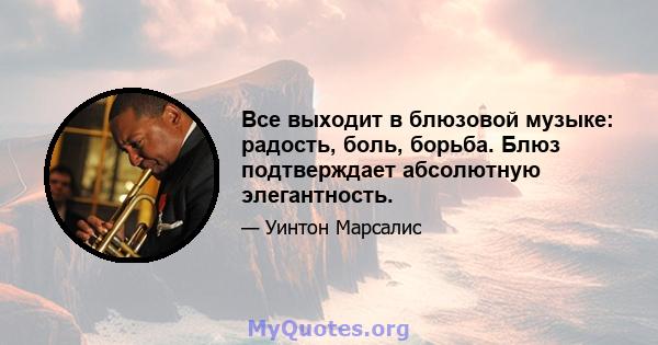 Все выходит в блюзовой музыке: радость, боль, борьба. Блюз подтверждает абсолютную элегантность.