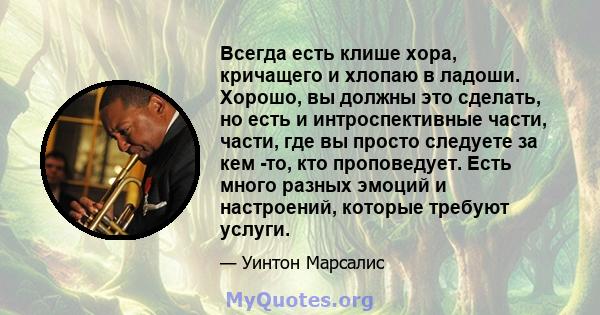 Всегда есть клише хора, кричащего и хлопаю в ладоши. Хорошо, вы должны это сделать, но есть и интроспективные части, части, где вы просто следуете за кем -то, кто проповедует. Есть много разных эмоций и настроений,