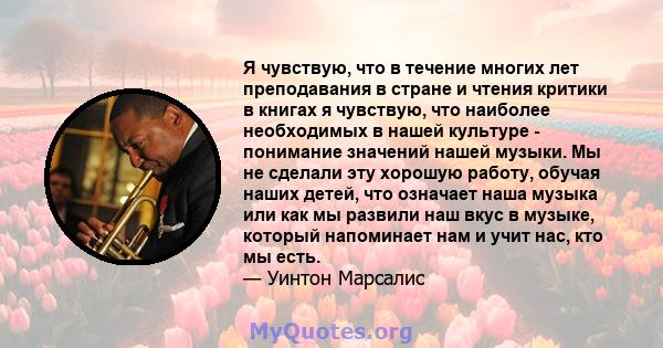 Я чувствую, что в течение многих лет преподавания в стране и чтения критики в книгах я чувствую, что наиболее необходимых в нашей культуре - понимание значений нашей музыки. Мы не сделали эту хорошую работу, обучая