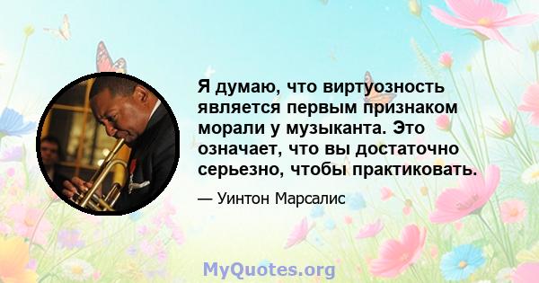 Я думаю, что виртуозность является первым признаком морали у музыканта. Это означает, что вы достаточно серьезно, чтобы практиковать.