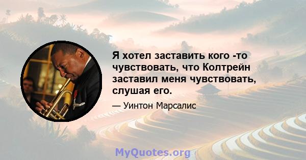 Я хотел заставить кого -то чувствовать, что Колтрейн заставил меня чувствовать, слушая его.