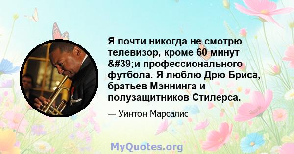 Я почти никогда не смотрю телевизор, кроме 60 минут 'и профессионального футбола. Я люблю Дрю Бриса, братьев Мэннинга и полузащитников Стилерса.