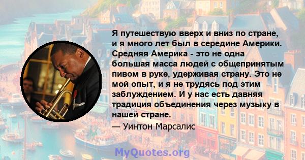 Я путешествую вверх и вниз по стране, и я много лет был в середине Америки. Средняя Америка - это не одна большая масса людей с общепринятым пивом в руке, удерживая страну. Это не мой опыт, и я не трудясь под этим