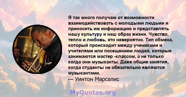 Я так много получаю от возможности взаимодействовать с молодыми людьми и приносить им информацию и представлять нашу культуру и наш образ жизни. Чувство, тепло и любовь, это невероятно. Тип обмена, который происходит