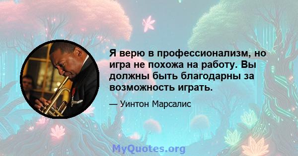 Я верю в профессионализм, но игра не похожа на работу. Вы должны быть благодарны за возможность играть.