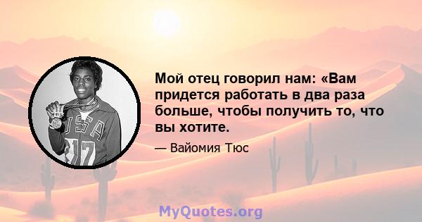 Мой отец говорил нам: «Вам придется работать в два раза больше, чтобы получить то, что вы хотите.