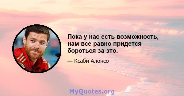 Пока у нас есть возможность, нам все равно придется бороться за это.