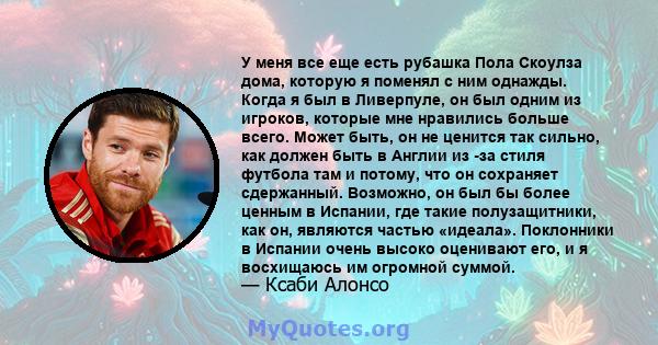 У меня все еще есть рубашка Пола Скоулза дома, которую я поменял с ним однажды. Когда я был в Ливерпуле, он был одним из игроков, которые мне нравились больше всего. Может быть, он не ценится так сильно, как должен быть 