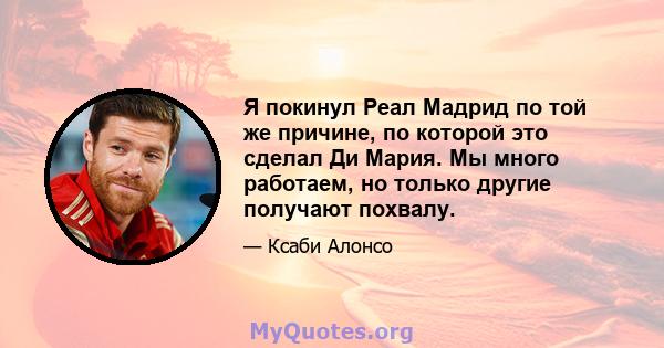 Я покинул Реал Мадрид по той же причине, по которой это сделал Ди Мария. Мы много работаем, но только другие получают похвалу.