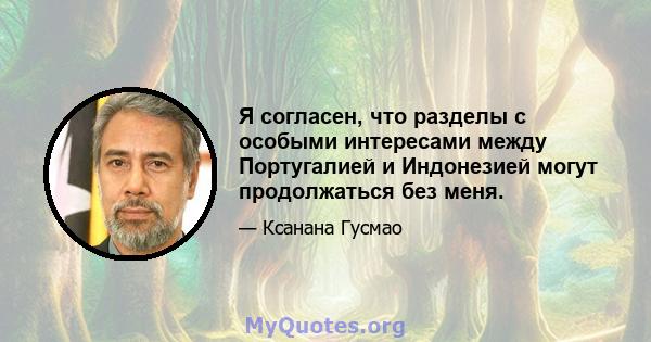 Я согласен, что разделы с особыми интересами между Португалией и Индонезией могут продолжаться без меня.