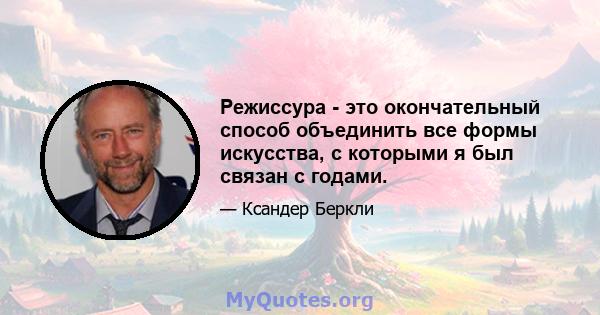 Режиссура - это окончательный способ объединить все формы искусства, с которыми я был связан с годами.