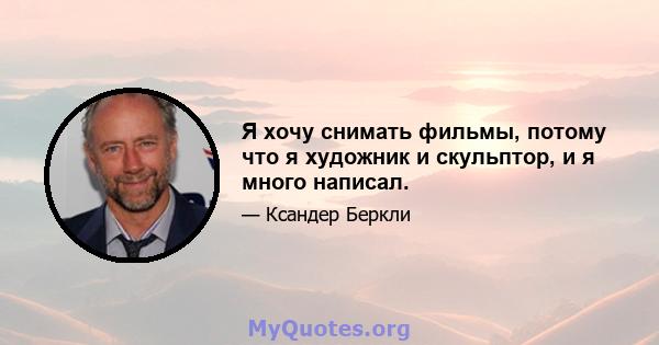 Я хочу снимать фильмы, потому что я художник и скульптор, и я много написал.