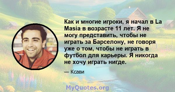 Как и многие игроки, я начал в La Masia в возрасте 11 лет. Я не могу представить, чтобы не играть за Барселону, не говоря уже о том, чтобы не играть в футбол для карьеры. Я никогда не хочу играть нигде.