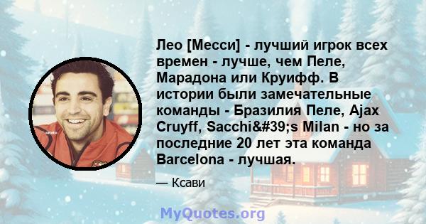 Лео [Месси] - лучший игрок всех времен - лучше, чем Пеле, Марадона или Круифф. В истории были замечательные команды - Бразилия Пеле, Ajax Cruyff, Sacchi's Milan - но за последние 20 лет эта команда Barcelona -