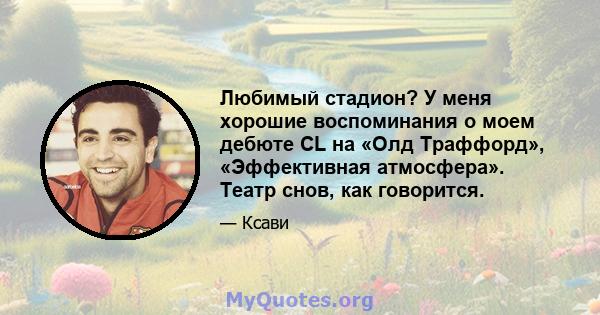 Любимый стадион? У меня хорошие воспоминания о моем дебюте CL на «Олд Траффорд», «Эффективная атмосфера». Театр снов, как говорится.