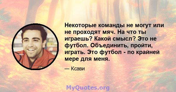 Некоторые команды не могут или не проходят мяч. На что ты играешь? Какой смысл? Это не футбол. Объединить, пройти, играть. Это футбол - по крайней мере для меня.