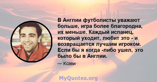 В Англии футболисты уважают больше, игра более благородна, их меньше. Каждый испанец, который уходит, любит это - и возвращается лучшим игроком. Если бы я когда -либо ушел, это было бы в Англии.