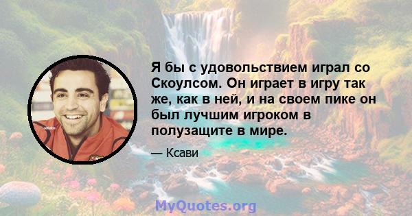 Я бы с удовольствием играл со Скоулсом. Он играет в игру так же, как в ней, и на своем пике он был лучшим игроком в полузащите в мире.