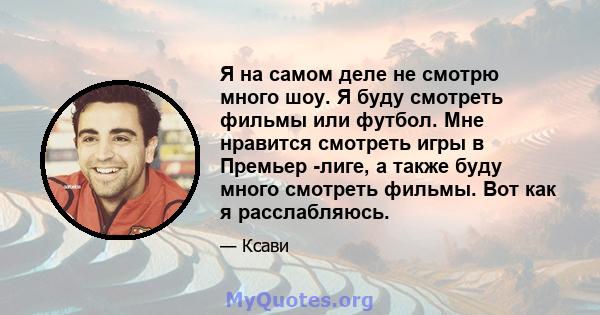 Я на самом деле не смотрю много шоу. Я буду смотреть фильмы или футбол. Мне нравится смотреть игры в Премьер -лиге, а также буду много смотреть фильмы. Вот как я расслабляюсь.