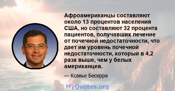 Афроамериканцы составляют около 13 процентов населения США, но составляют 32 процента пациентов, получавших лечение от почечной недостаточности, что дает им уровень почечной недостаточности, который в 4,2 раза выше, чем 