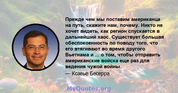 Прежде чем мы поставим американца на путь, скажите нам, почему. Никто не хочет видеть, как регион спускается в дальнейший хаос. Существует большая обеспокоенность по поводу того, что его втягивают во время другого