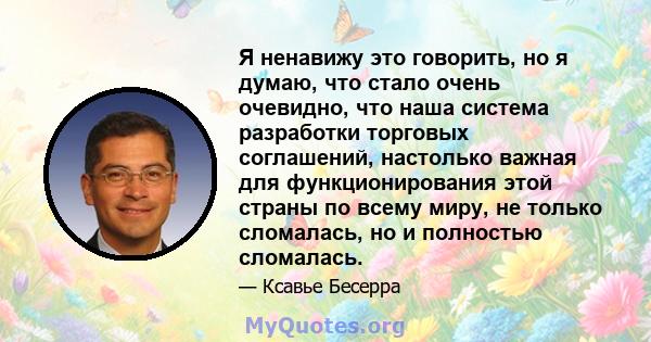 Я ненавижу это говорить, но я думаю, что стало очень очевидно, что наша система разработки торговых соглашений, настолько важная для функционирования этой страны по всему миру, не только сломалась, но и полностью