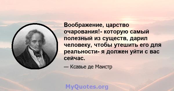 Воображение, царство очарования!- которую самый полезный из существ, дарил человеку, чтобы утешить его для реальности- я должен уйти с вас сейчас.