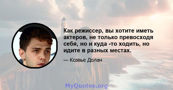 Как режиссер, вы хотите иметь актеров, не только превосходя себя, но и куда -то ходить, но идите в разных местах.