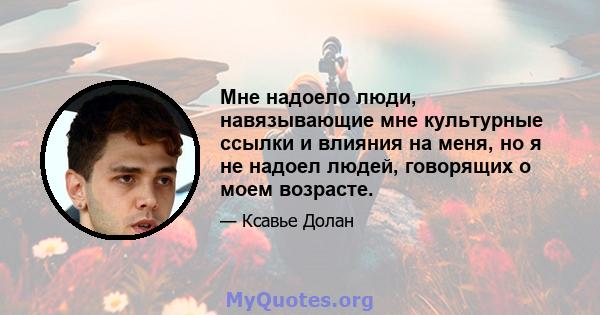 Мне надоело люди, навязывающие мне культурные ссылки и влияния на меня, но я не надоел людей, говорящих о моем возрасте.