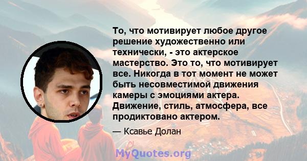 То, что мотивирует любое другое решение художественно или технически, - это актерское мастерство. Это то, что мотивирует все. Никогда в тот момент не может быть несовместимой движения камеры с эмоциями актера. Движение, 