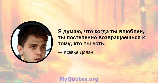 Я думаю, что когда ты влюблен, ты постепенно возвращаешься к тому, кто ты есть.