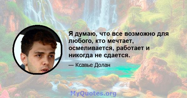 Я думаю, что все возможно для любого, кто мечтает, осмеливается, работает и никогда не сдается.