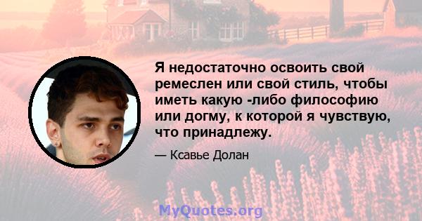 Я недостаточно освоить свой ремеслен или свой стиль, чтобы иметь какую -либо философию или догму, к которой я чувствую, что принадлежу.